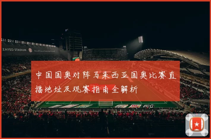 中国国奥对阵马来西亚国奥比赛直播地址及观赛指南全解析