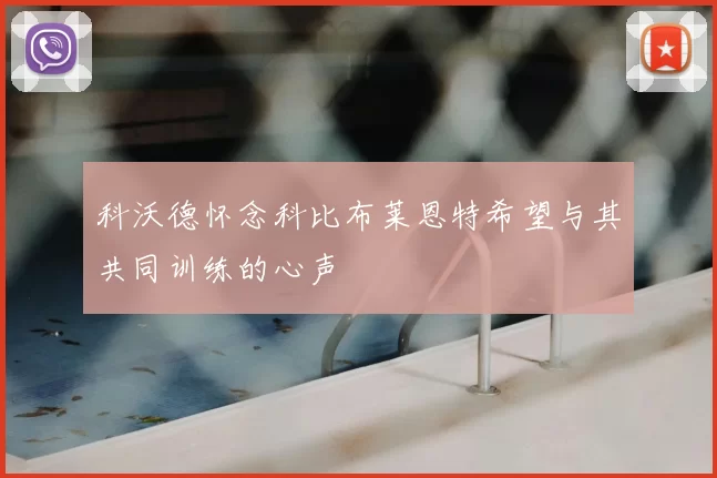 科沃德怀念科比布莱恩特希望与其共同训练的心声