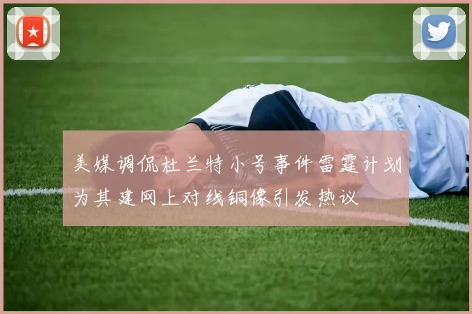 美媒调侃杜兰特小号事件雷霆计划为其建网上对线铜像引发热议