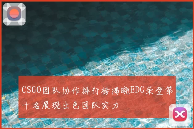 CSGO团队协作排行榜揭晓EDG荣登第十名展现出色团队实力