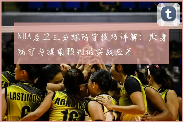 NBA后卫三分球防守技巧详解：贴身防守与提前预判的实战应用
