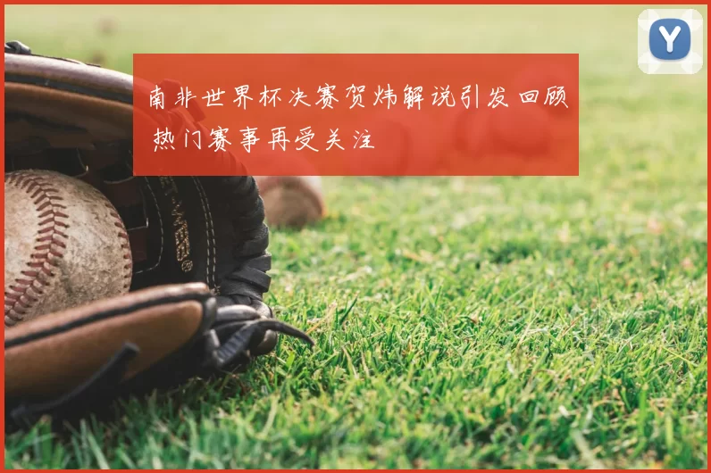 南非世界杯决赛贺炜解说引发回顾 热门赛事再受关注