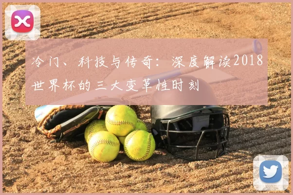 冷门、科技与传奇:深度解读2018世界杯的三大变革性时刻