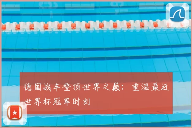 德国战车登顶世界之巅:重温最近世界杯冠军时刻
