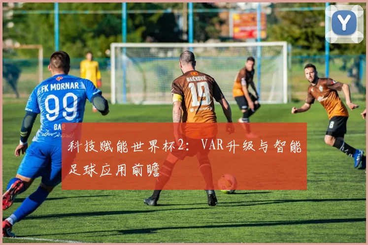 科技赋能世界杯2：VAR升级与智能足球应用前瞻