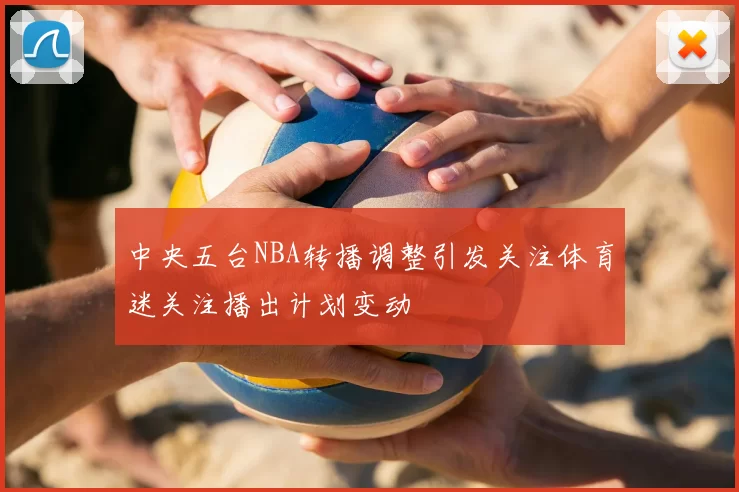 中央五台NBA转播调整引发关注体育迷关注播出计划变动