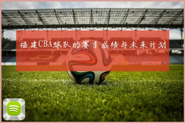 福建CBA球队的赛季成绩与未来计划