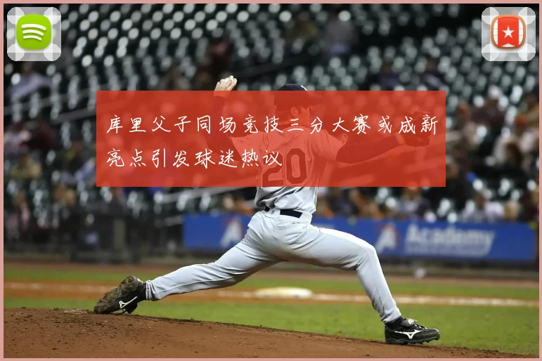 库里父子同场竞技三分大赛或成新亮点引发球迷热议