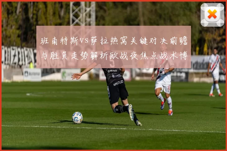 班南特斯vs萨拉热窝关键对决前瞻与胜负走势解析欧战夜焦点战术博弈全景观察