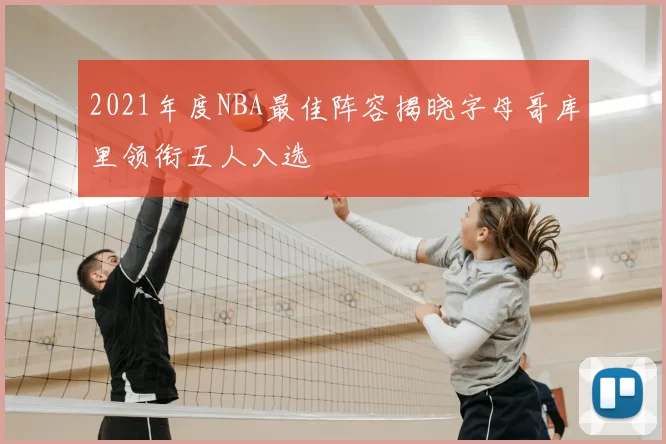 2021年度NBA最佳阵容揭晓字母哥库里领衔五人入选