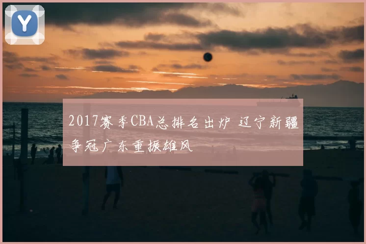 2017赛季CBA总排名出炉 辽宁新疆争冠广东重振雄风