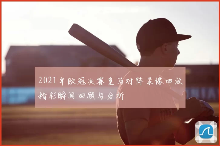 2021年欧冠决赛皇马对阵录像回放精彩瞬间回顾与分析