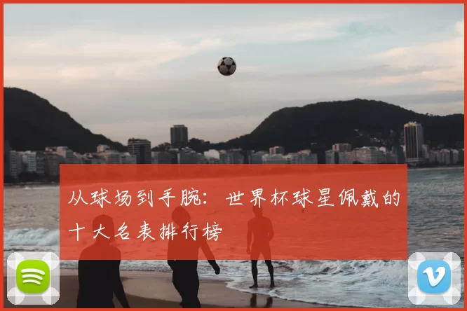 从球场到手腕:世界杯球星佩戴的十大名表排行榜