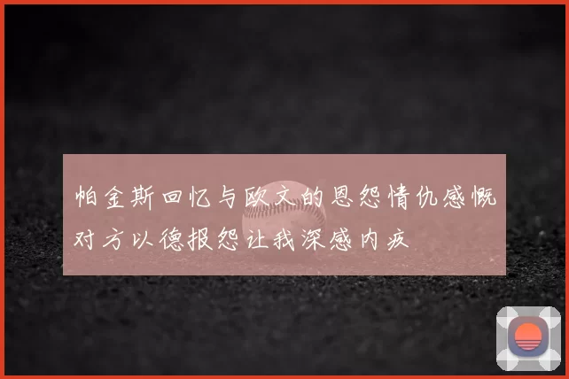 帕金斯回忆与欧文的恩怨情仇感慨对方以德报怨让我深感内疚