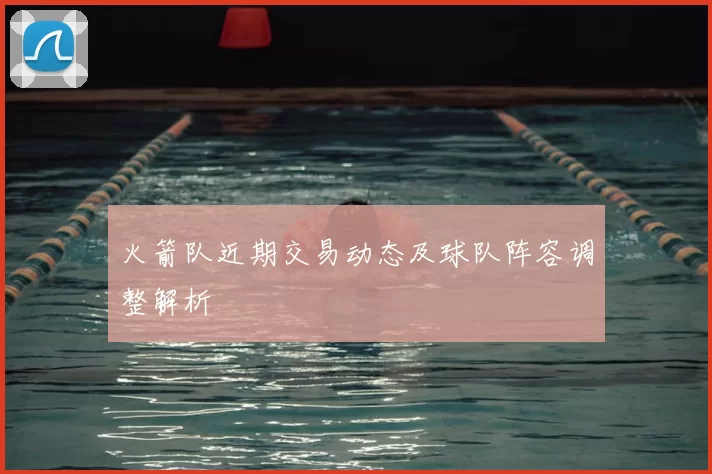 火箭队近期交易动态及球队阵容调整解析