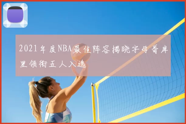 2021年度NBA最佳阵容揭晓字母哥库里领衔五人入选