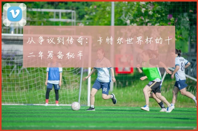 从争议到传奇:卡特尔世界杯的十二年筹备秘辛
