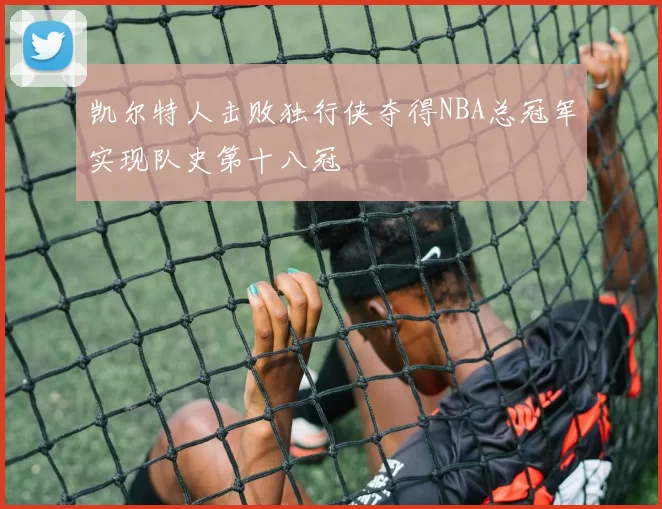 凯尔特人击败独行侠夺得NBA总冠军实现队史第十八冠