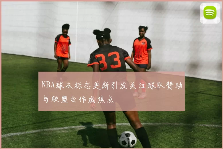 NBA球衣标志更新引发关注球队赞助与联盟合作成焦点
