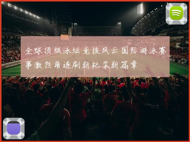 全球顶级泳坛竞技风云国际游泳赛事激烈角逐刷新纪录新篇章