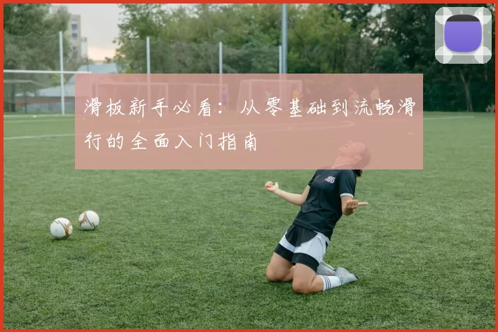 滑板新手必看:从零基础到流畅滑行的全面入门指南