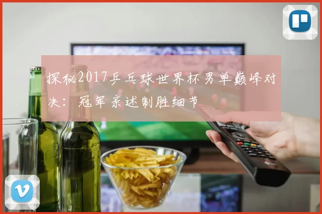 探秘2017乒乓球世界杯男单巅峰对决：冠军亲述制胜细节