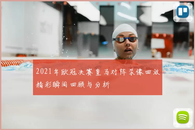 2021年欧冠决赛皇马对阵录像回放精彩瞬间回顾与分析