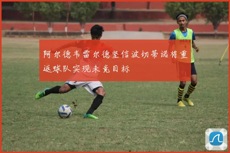 阿尔德韦雷尔德坚信波切蒂诺将重返球队实现未竟目标