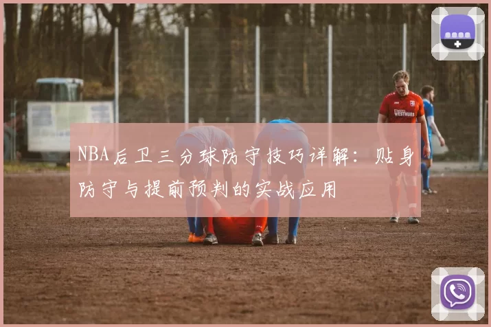 NBA后卫三分球防守技巧详解：贴身防守与提前预判的实战应用