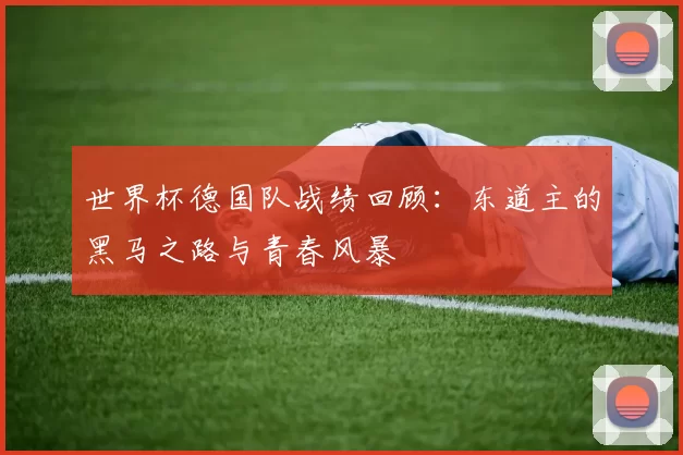 世界杯德国队战绩回顾:东道主的黑马之路与青春风暴