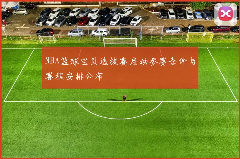 NBA篮球宝贝选拔赛启动参赛条件与赛程安排公布