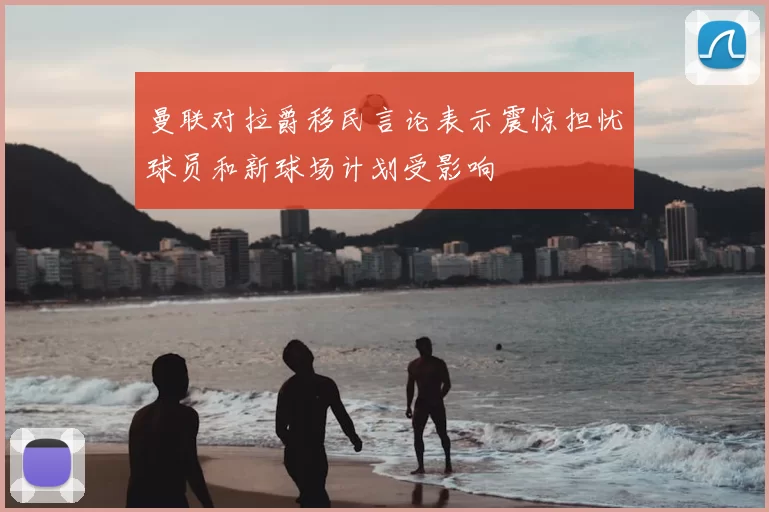 曼联对拉爵移民言论表示震惊担忧球员和新球场计划受影响
