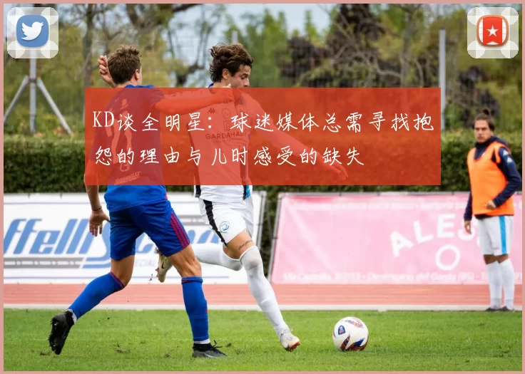 KD谈全明星：球迷媒体总需寻找抱怨的理由与儿时感受的缺失