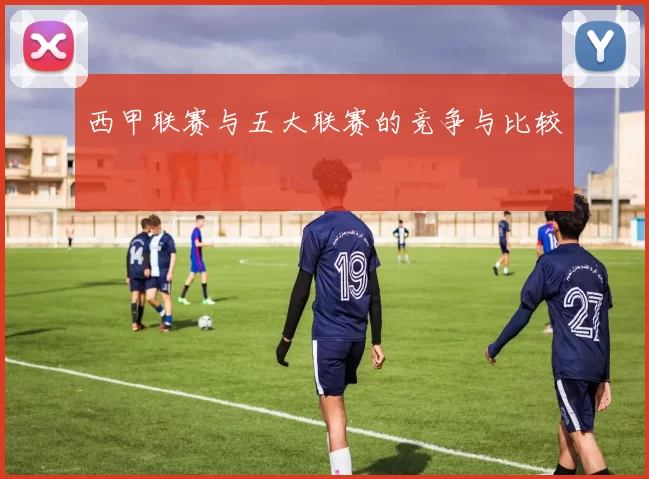 西甲联赛与五大联赛的竞争与比较