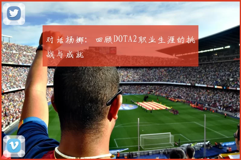 对话杨娜:回顾DOTA2职业生涯的挑战与成就