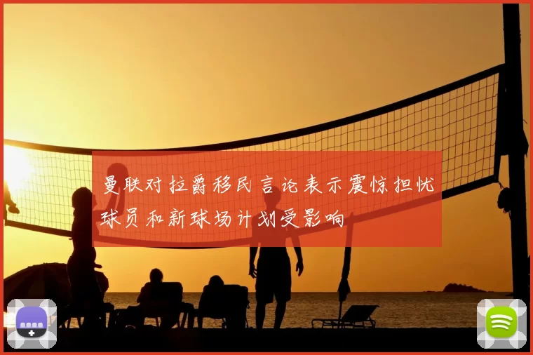 曼联对拉爵移民言论表示震惊担忧球员和新球场计划受影响