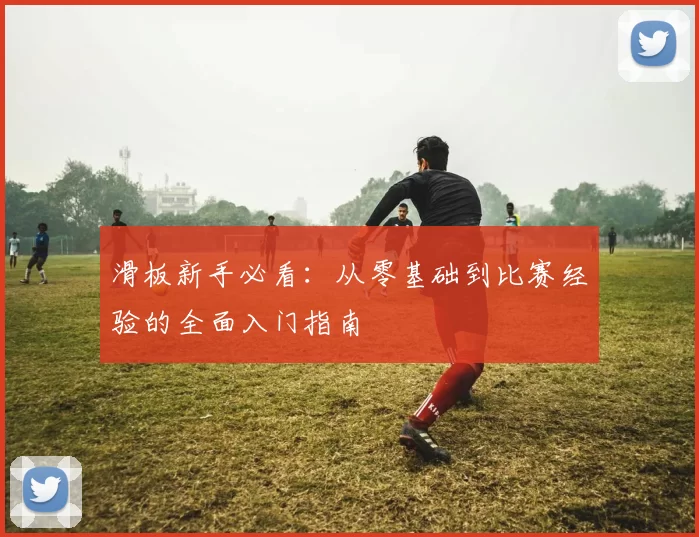 滑板新手必看:从零基础到比赛经验的全面入门指南