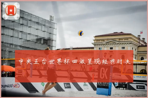 中央五台世界杯回放呈现经典对决
