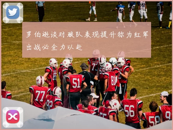 罗伯逊谈对狼队表现提升称为红军出战必全力以赴