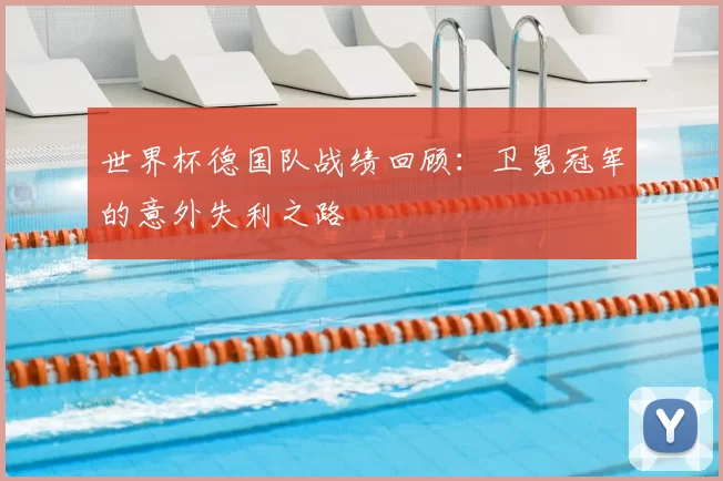 世界杯德国队战绩回顾:卫冕冠军的意外失利之路