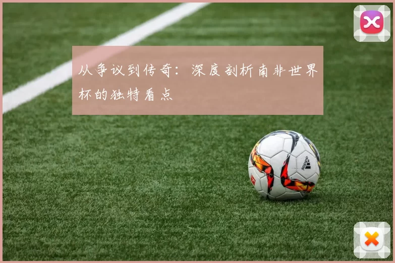 从争议到传奇：深度剖析南非世界杯的独特看点