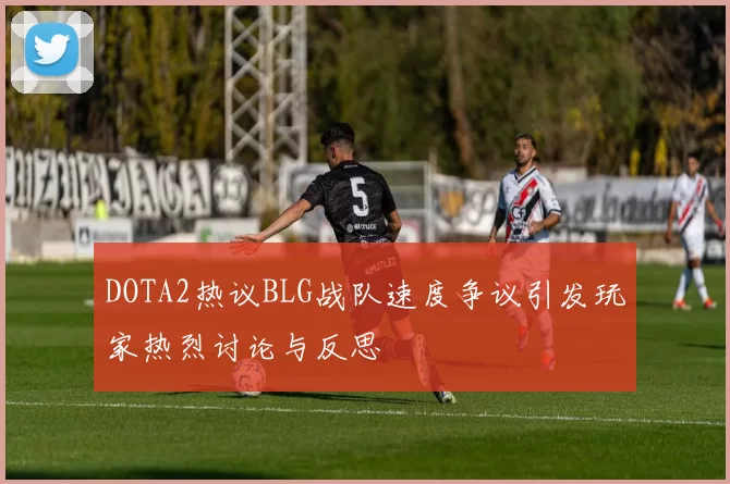 DOTA2热议BLG战队速度争议引发玩家热烈讨论与反思