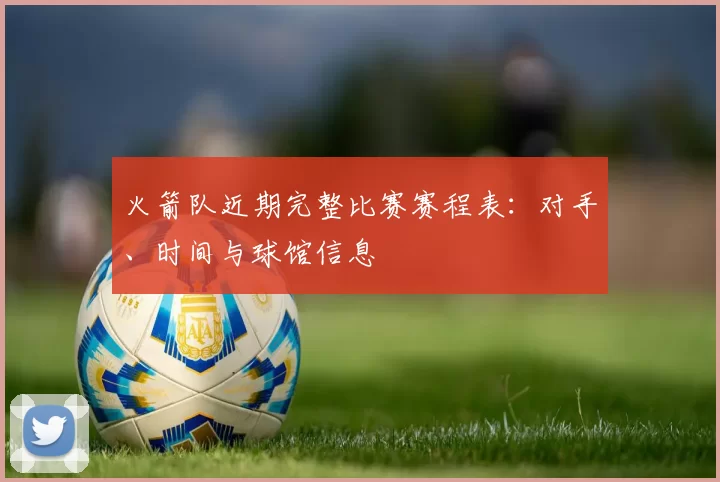 火箭队近期完整比赛赛程表：对手、时间与球馆信息