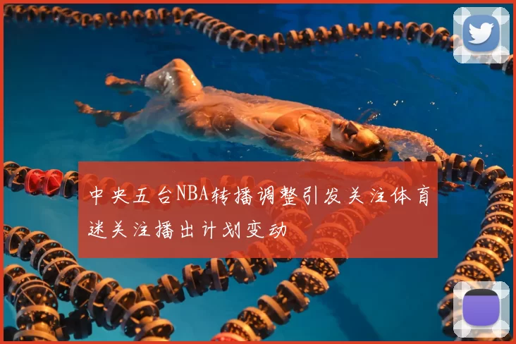 中央五台NBA转播调整引发关注体育迷关注播出计划变动
