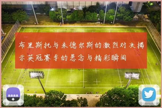 布里斯托与米德尔斯的激烈对决揭示英冠赛季的悬念与精彩瞬间