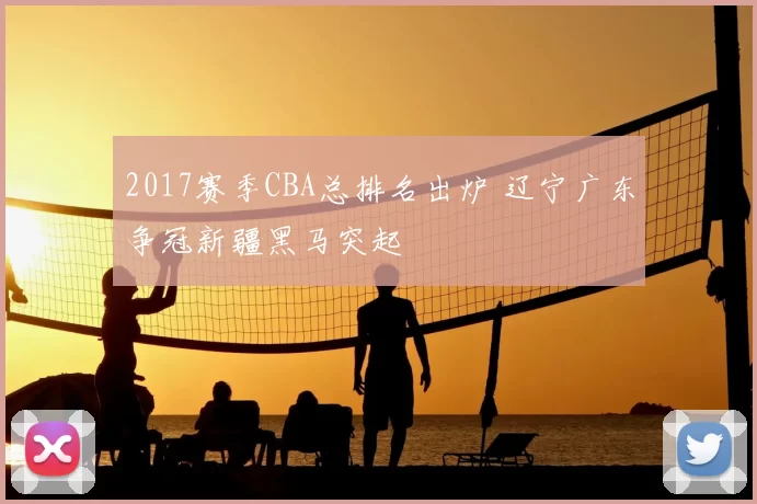 2017赛季CBA总排名出炉 辽宁广东争冠新疆黑马突起