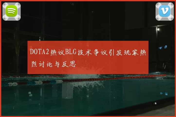 DOTA2热议BLG技术争议引发玩家热烈讨论与反思