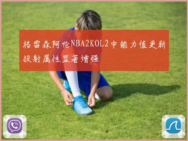 格雷森阿伦NBA2KOL2中能力值更新投射属性显著增强