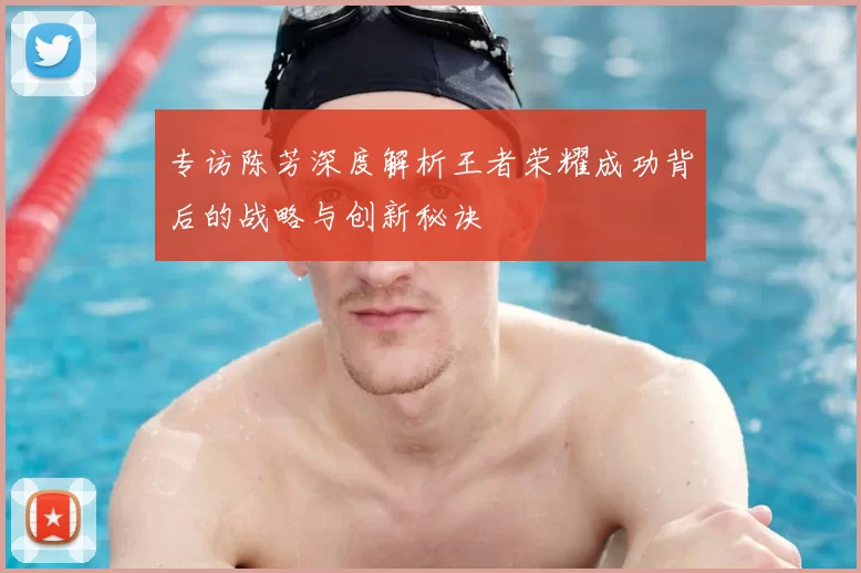 专访陈芳深度解析王者荣耀成功背后的战略与创新秘诀