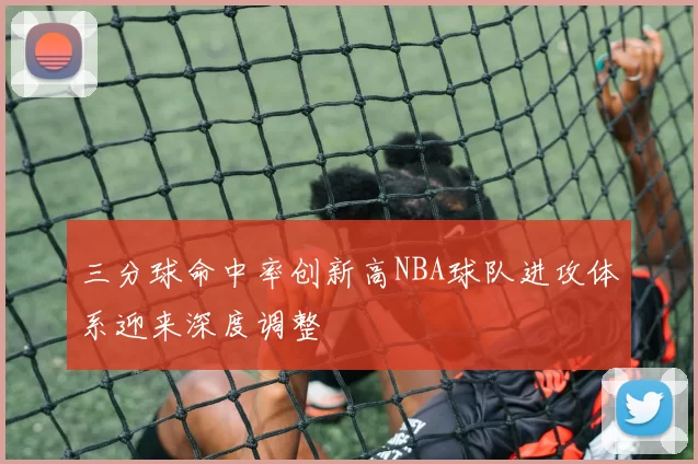 三分球命中率创新高NBA球队进攻体系迎来深度调整